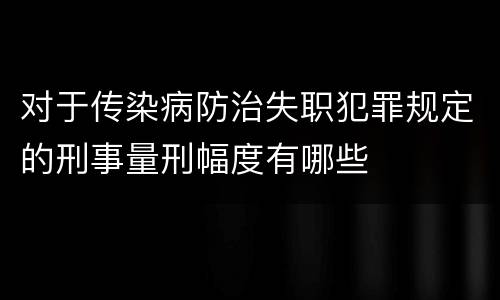 对于传染病防治失职犯罪规定的刑事量刑幅度有哪些