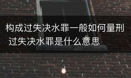 构成过失决水罪一般如何量刑 过失决水罪是什么意思