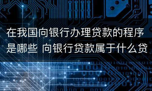 在我国向银行办理贷款的程序是哪些 向银行贷款属于什么贷款