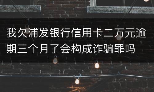 我欠浦发银行信用卡二万元逾期三个月了会构成诈骗罪吗