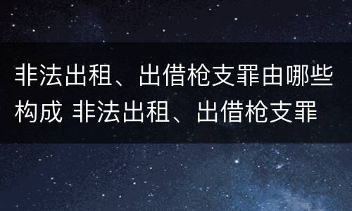 非法出租、出借枪支罪由哪些构成 非法出租、出借枪支罪