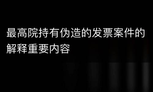 最高院持有伪造的发票案件的解释重要内容