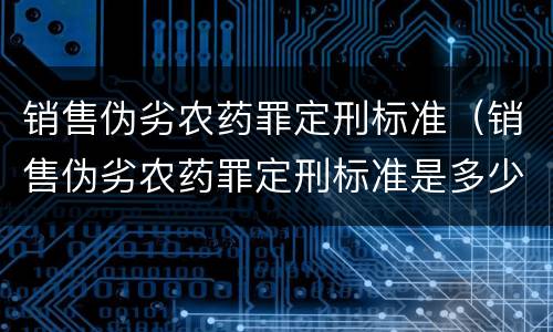 销售伪劣农药罪定刑标准（销售伪劣农药罪定刑标准是多少）