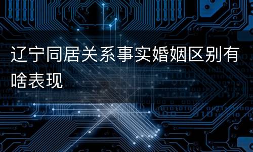 辽宁同居关系事实婚姻区别有啥表现