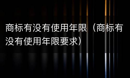 商标有没有使用年限（商标有没有使用年限要求）