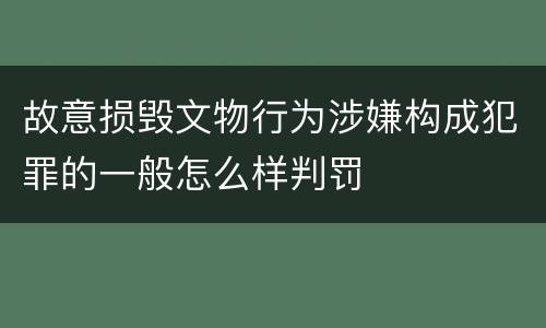 故意损毁文物行为涉嫌构成犯罪的一般怎么样判罚