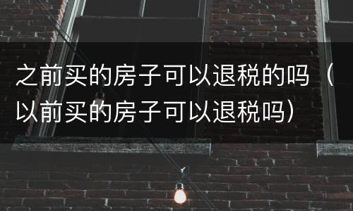 之前买的房子可以退税的吗（以前买的房子可以退税吗）