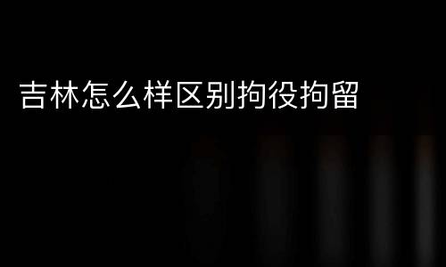 吉林怎么样区别拘役拘留