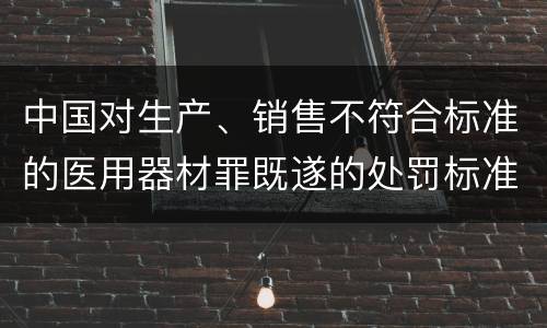 中国对生产、销售不符合标准的医用器材罪既遂的处罚标准