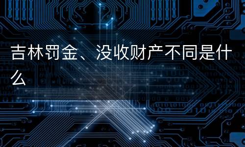 吉林罚金、没收财产不同是什么