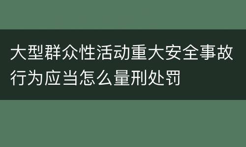 大型群众性活动重大安全事故行为应当怎么量刑处罚