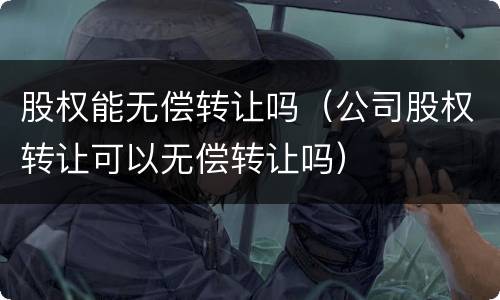 股权能无偿转让吗（公司股权转让可以无偿转让吗）
