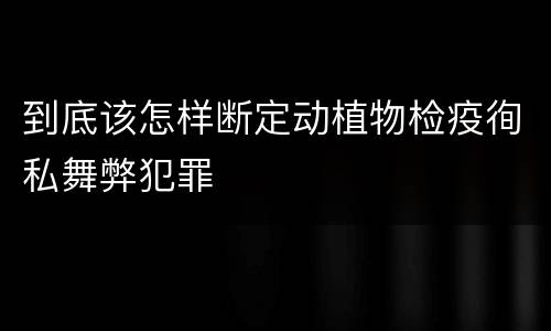 到底该怎样断定动植物检疫徇私舞弊犯罪