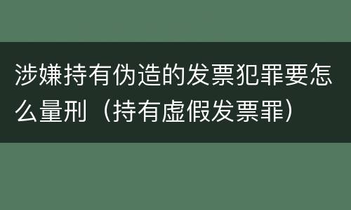 涉嫌持有伪造的发票犯罪要怎么量刑（持有虚假发票罪）