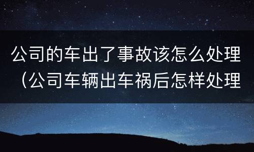 公司的车出了事故该怎么处理（公司车辆出车祸后怎样处理）