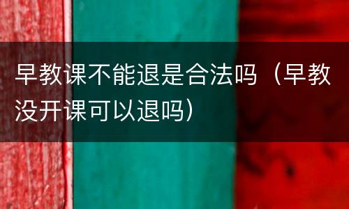 早教课不能退是合法吗（早教没开课可以退吗）