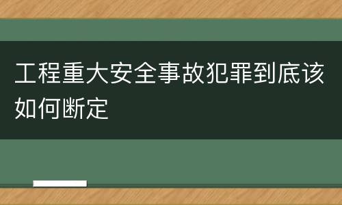 工程重大安全事故犯罪到底该如何断定
