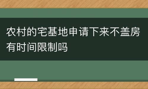 农村的宅基地申请下来不盖房有时间限制吗