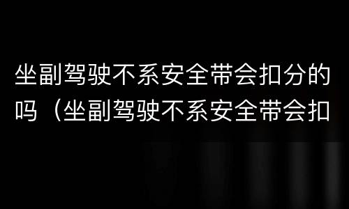 坐副驾驶不系安全带会扣分的吗（坐副驾驶不系安全带会扣分的吗过好几个红绿灯）