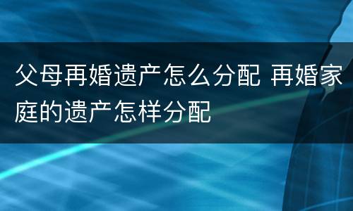 父母再婚遗产怎么分配 再婚家庭的遗产怎样分配
