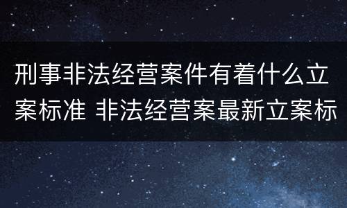 刑事非法经营案件有着什么立案标准 非法经营案最新立案标准和量刑