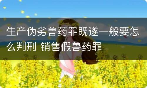 生产伪劣兽药罪既遂一般要怎么判刑 销售假兽药罪
