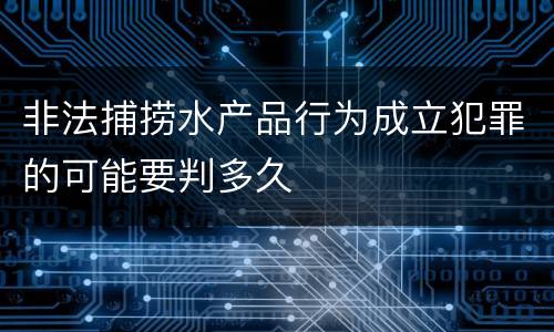 非法捕捞水产品行为成立犯罪的可能要判多久