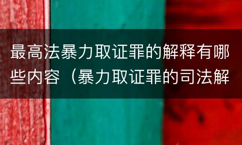 最高法暴力取证罪的解释有哪些内容（暴力取证罪的司法解释）