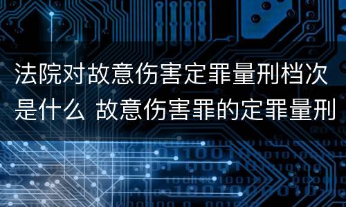法院对故意伤害定罪量刑档次是什么 故意伤害罪的定罪量刑