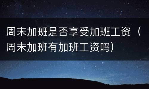 周末加班是否享受加班工资（周末加班有加班工资吗）