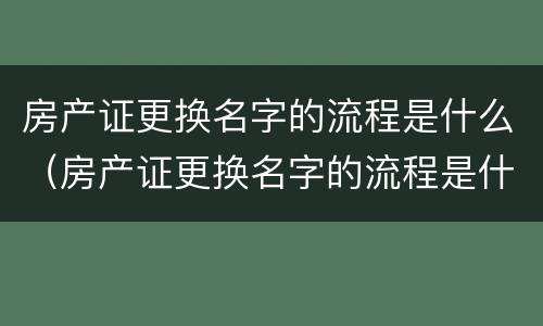 房产证更换名字的流程是什么（房产证更换名字的流程是什么意思）