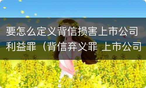 要怎么定义背信损害上市公司利益罪（背信弃义罪 上市公司）