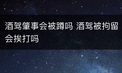 酒驾肇事会被蹲吗 酒驾被拘留会挨打吗