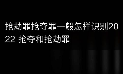 抢劫罪抢夺罪一般怎样识别2022 抢夺和抢劫罪