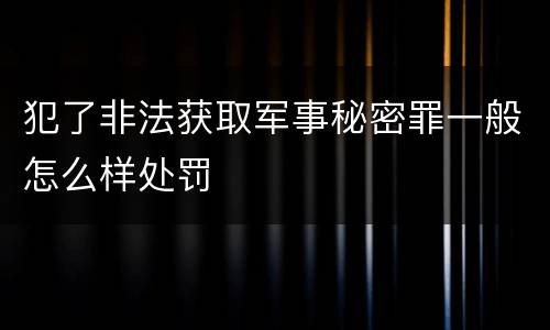 犯了非法获取军事秘密罪一般怎么样处罚