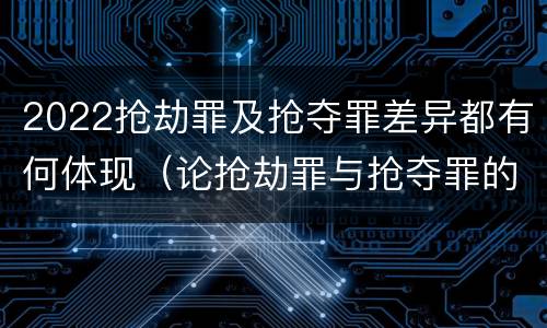 2022抢劫罪及抢夺罪差异都有何体现（论抢劫罪与抢夺罪的界限）