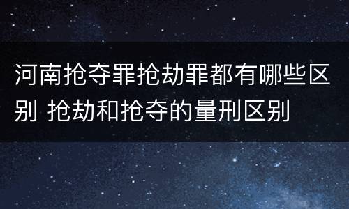 河南抢夺罪抢劫罪都有哪些区别 抢劫和抢夺的量刑区别