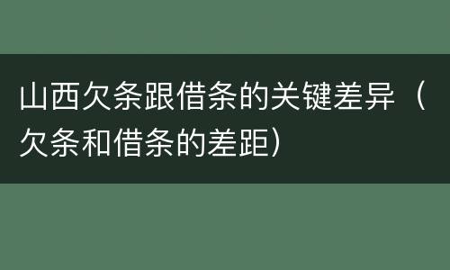 山西欠条跟借条的关键差异（欠条和借条的差距）