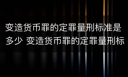 变造货币罪的定罪量刑标准是多少 变造货币罪的定罪量刑标准是多少