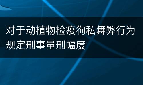 对于动植物检疫徇私舞弊行为规定刑事量刑幅度