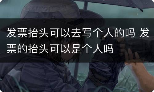发票抬头可以去写个人的吗 发票的抬头可以是个人吗