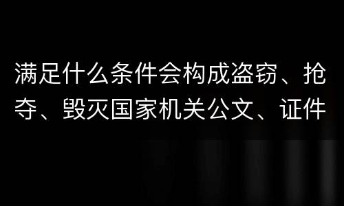 满足什么条件会构成盗窃、抢夺、毁灭国家机关公文、证件、印章罪