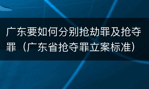 广东要如何分别抢劫罪及抢夺罪（广东省抢夺罪立案标准）
