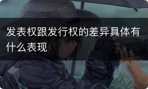 发表权跟发行权的差异具体有什么表现