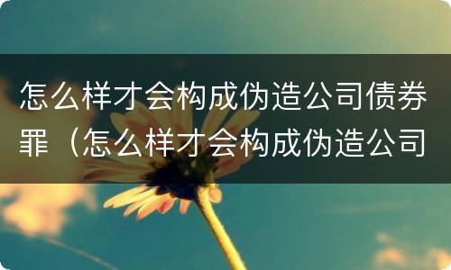 怎么样才会构成伪造公司债券罪（怎么样才会构成伪造公司债券罪名）