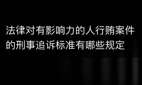 法律对有影响力的人行贿案件的刑事追诉标准有哪些规定