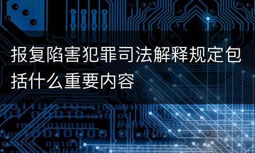 报复陷害犯罪司法解释规定包括什么重要内容