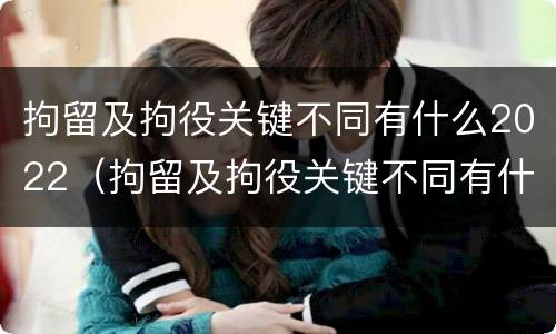 拘留及拘役关键不同有什么2022（拘留及拘役关键不同有什么2022规定）