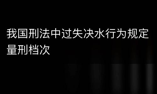 我国刑法中过失决水行为规定量刑档次