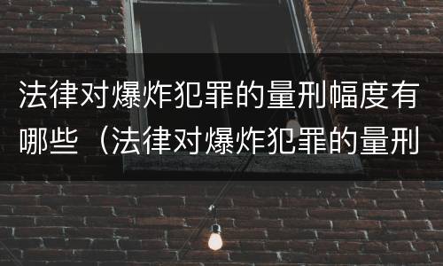 法律对爆炸犯罪的量刑幅度有哪些（法律对爆炸犯罪的量刑幅度有哪些要求）